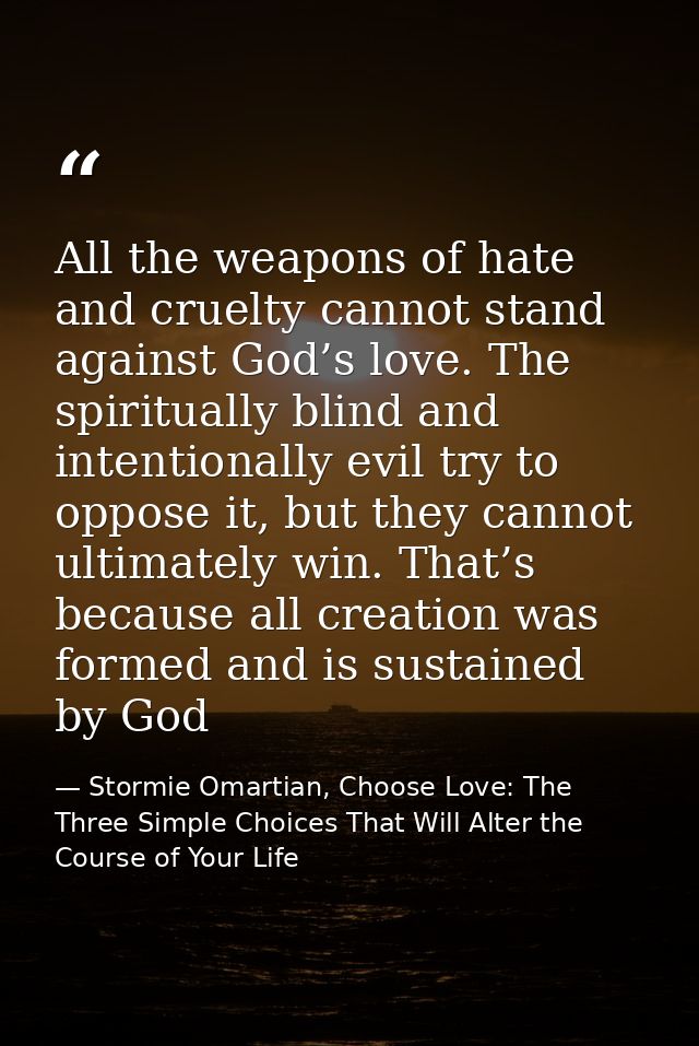All the weapons of hate and cruelty cannot stand against God’s love. The spiritually blind and intentionally evil try to — Stormie Omartian, Choose Love: The Three Simple Choices That Will Alter the Course of Your Life