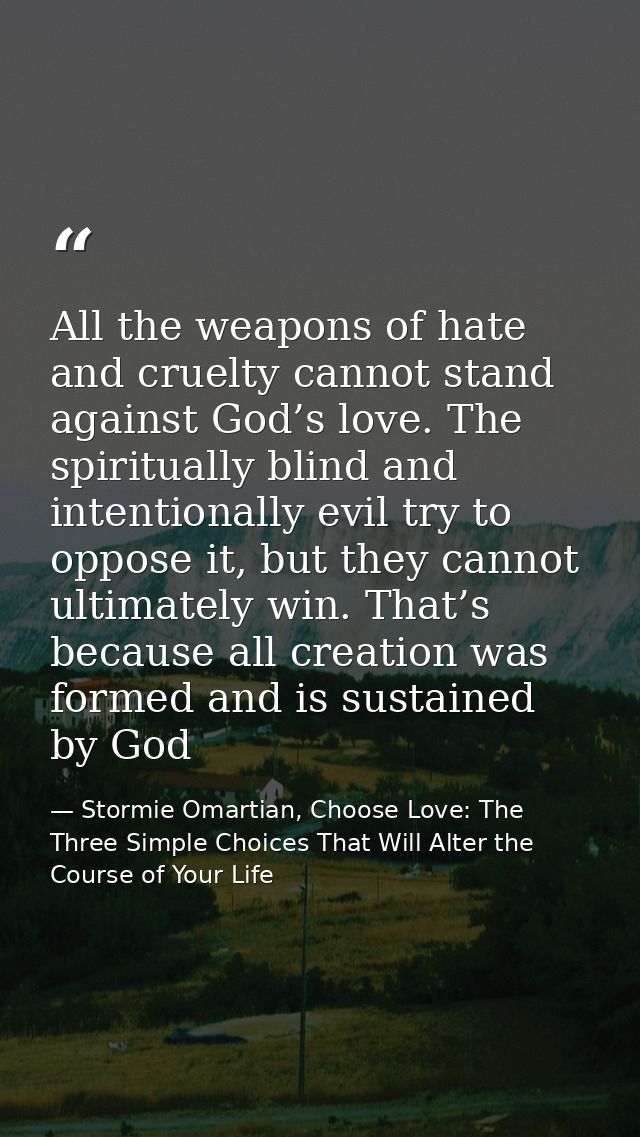All the weapons of hate and cruelty cannot stand against God’s love. The spiritually blind and intentionally evil try to — Stormie Omartian, Choose Love: The Three Simple Choices That Will Alter the Course of Your Life