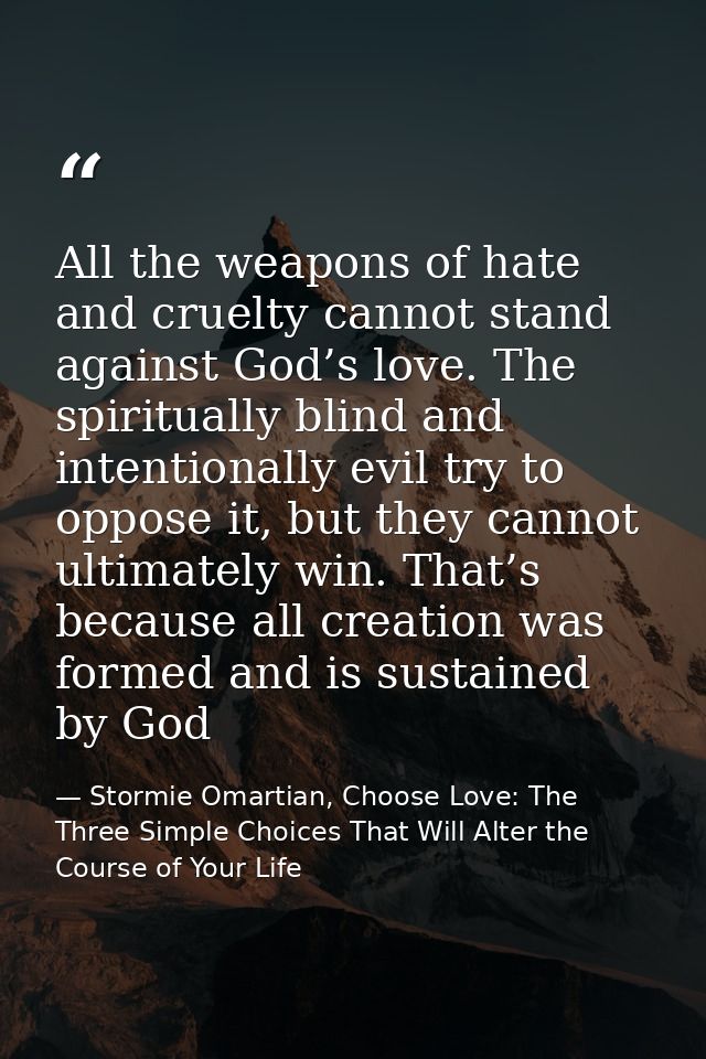 All the weapons of hate and cruelty cannot stand against God’s love. The spiritually blind and intentionally evil try to — Stormie Omartian, Choose Love: The Three Simple Choices That Will Alter the Course of Your Life