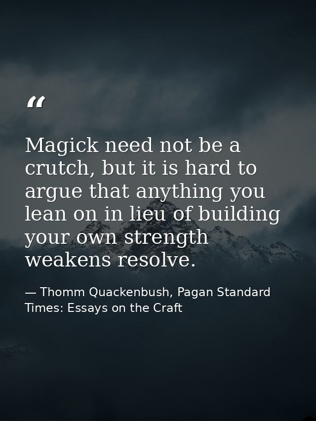 Magick need not be a crutch, but it is hard to argue that anything you lean on in lieu of building your own strength wea — Thomm Quackenbush, Pagan Standard Times: Essays on the Craft