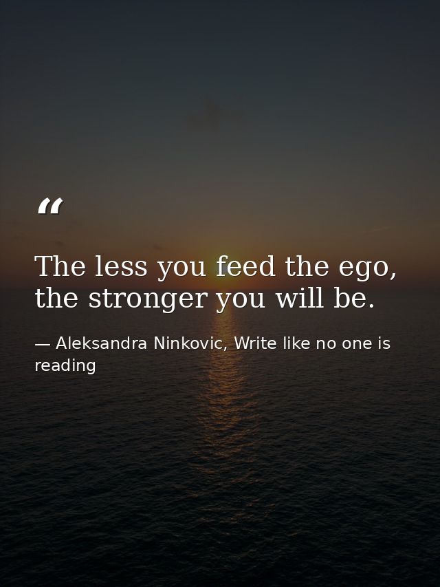 The less you feed the ego, the stronger you will be. — Aleksandra Ninkovic, Write like no one is reading