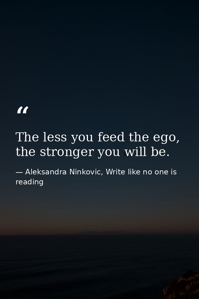 The less you feed the ego, the stronger you will be. — Aleksandra Ninkovic, Write like no one is reading