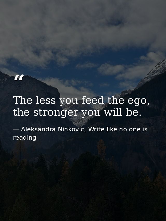 The less you feed the ego, the stronger you will be. — Aleksandra Ninkovic, Write like no one is reading