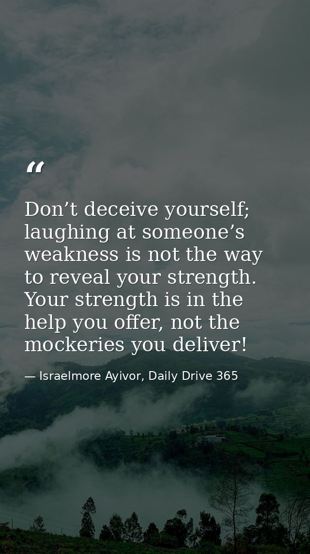 Don’t deceive yourself; laughing at someone’s weakness is not the way to reveal your strength. Your strength is in the h — Israelmore Ayivor, Daily Drive 365