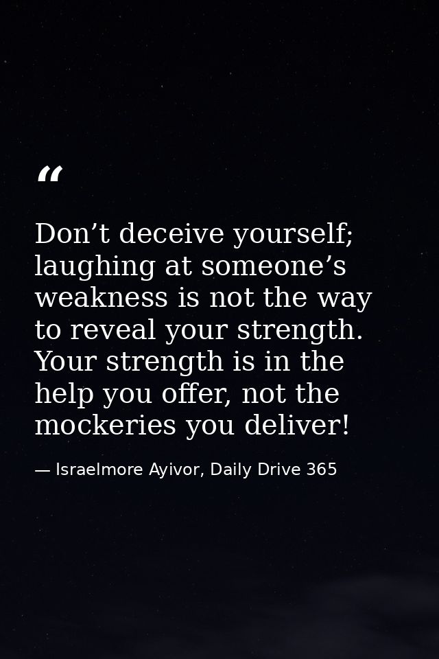 Don’t deceive yourself; laughing at someone’s weakness is not the way to reveal your strength. Your strength is in the h — Israelmore Ayivor, Daily Drive 365