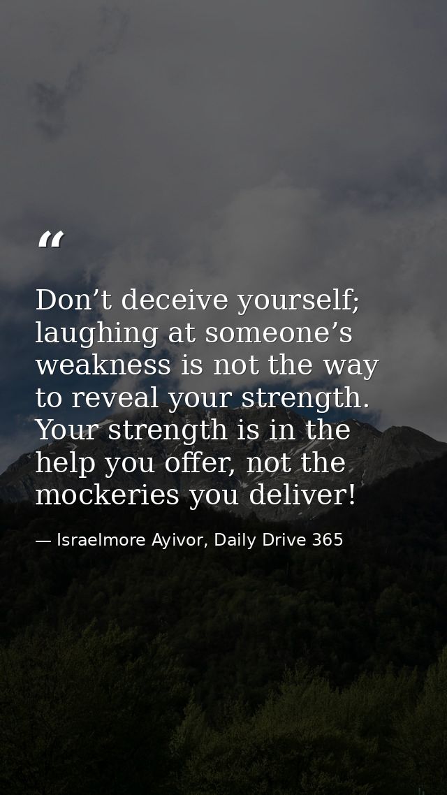 Don’t deceive yourself; laughing at someone’s weakness is not the way to reveal your strength. Your strength is in the h — Israelmore Ayivor, Daily Drive 365