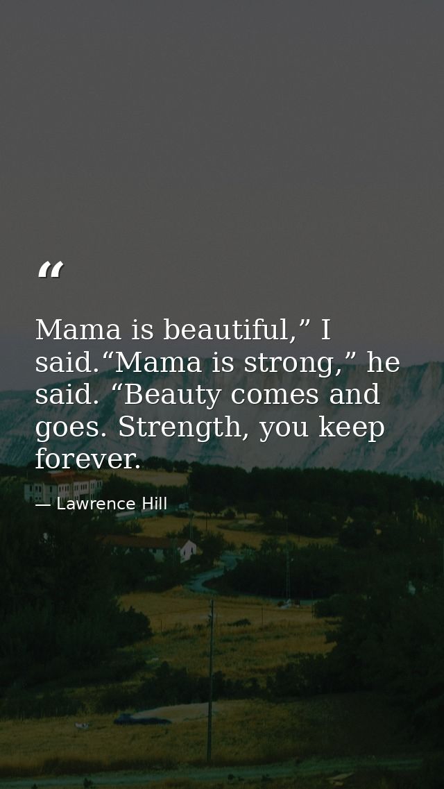 Mama is beautiful,” I said.“Mama is strong,” he said. “Beauty comes and goes. Strength, you keep forever. — Lawrence Hill