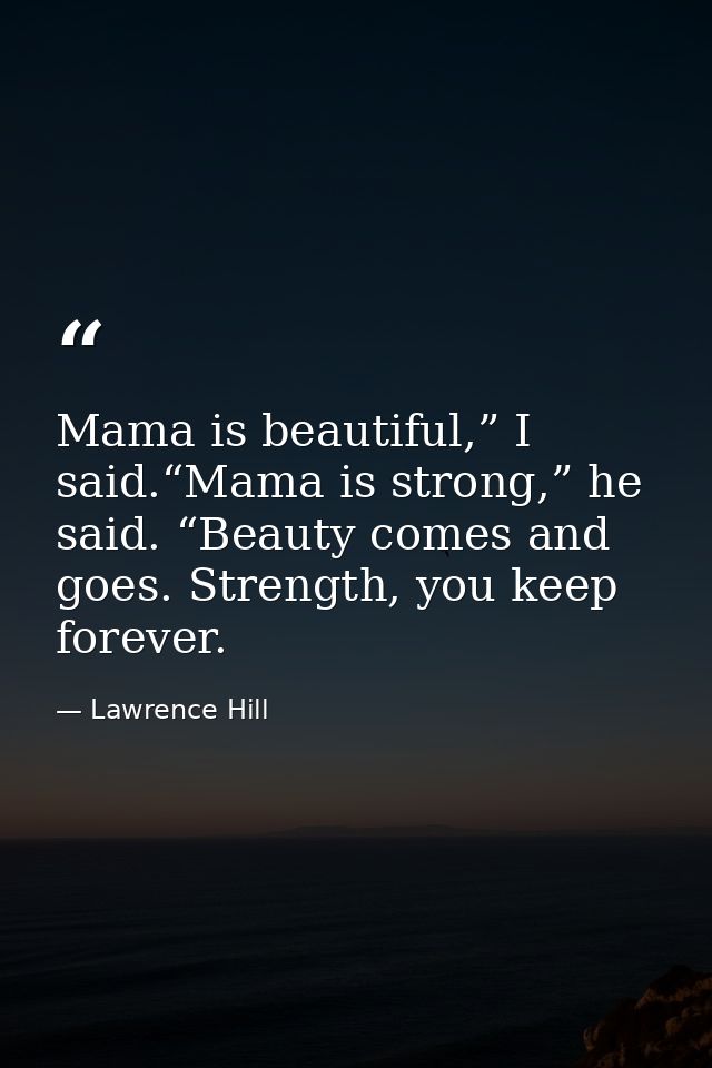 Mama is beautiful,” I said.“Mama is strong,” he said. “Beauty comes and goes. Strength, you keep forever. — Lawrence Hill