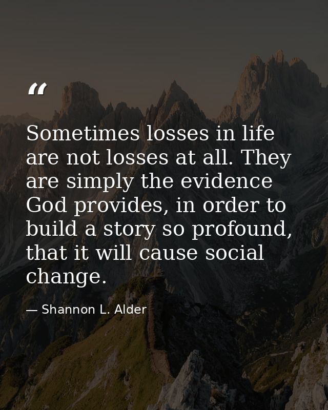 Sometimes losses in life are not losses at all. They are simply the evidence God provides, in order to build a story so  — Shannon L. Alder