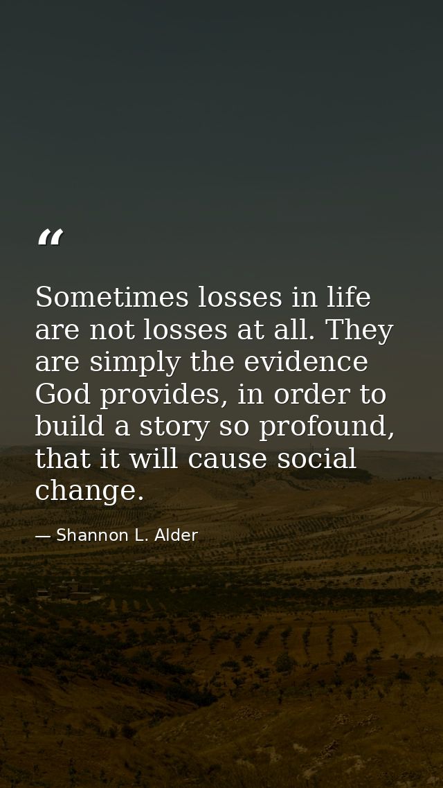Sometimes losses in life are not losses at all. They are simply the evidence God provides, in order to build a story so  — Shannon L. Alder