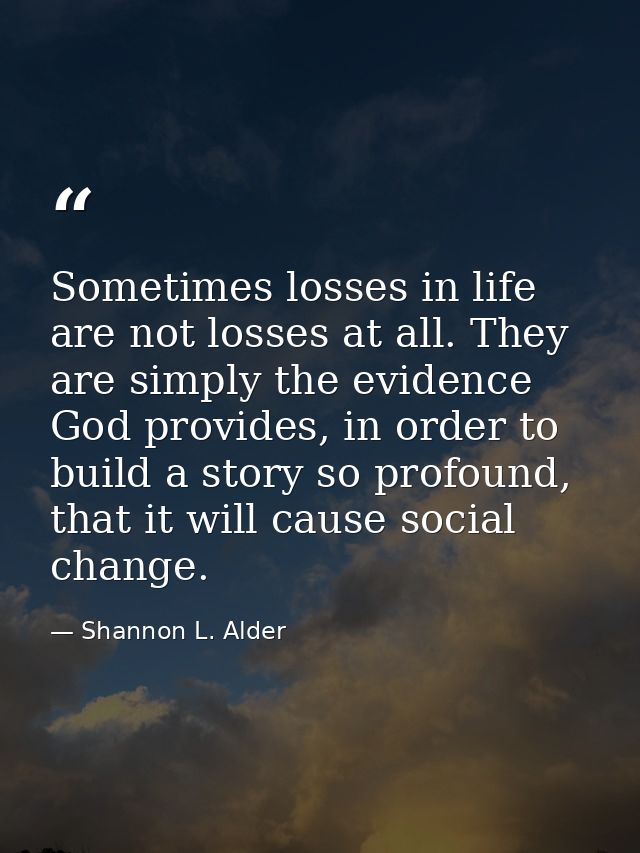 Sometimes losses in life are not losses at all. They are simply the evidence God provides, in order to build a story so  — Shannon L. Alder