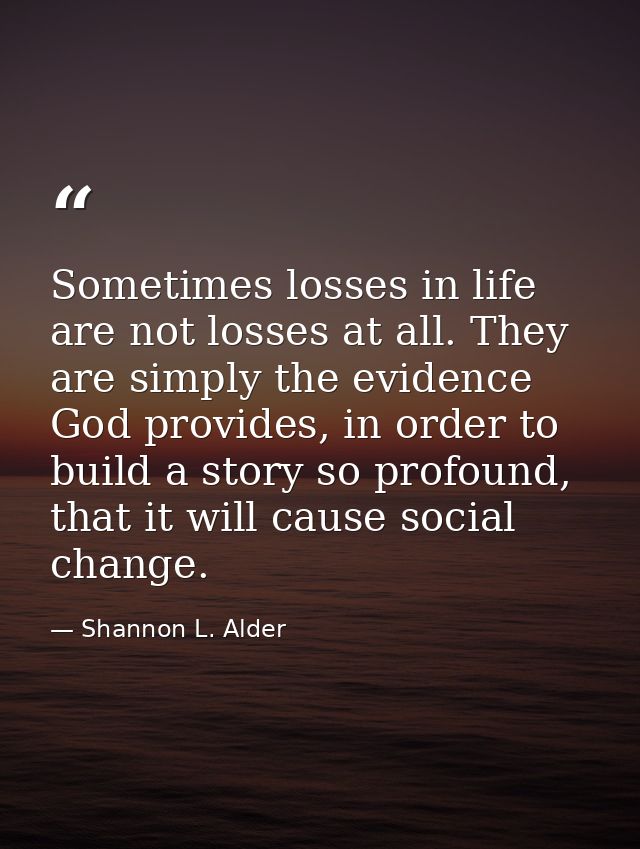 Sometimes losses in life are not losses at all. They are simply the evidence God provides, in order to build a story so  — Shannon L. Alder