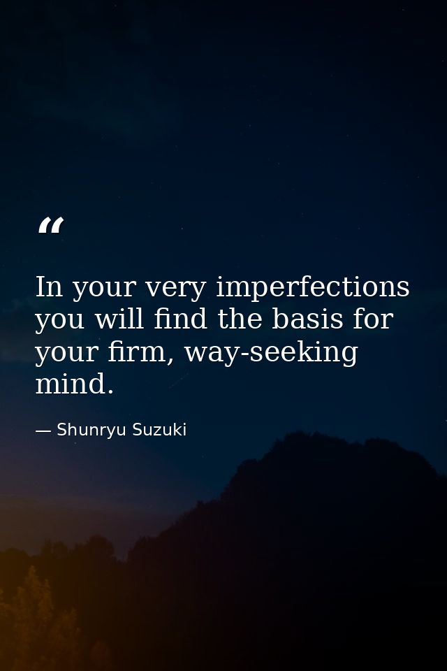 In your very imperfections you will find the basis for your firm, way-seeking mind. — Shunryu Suzuki