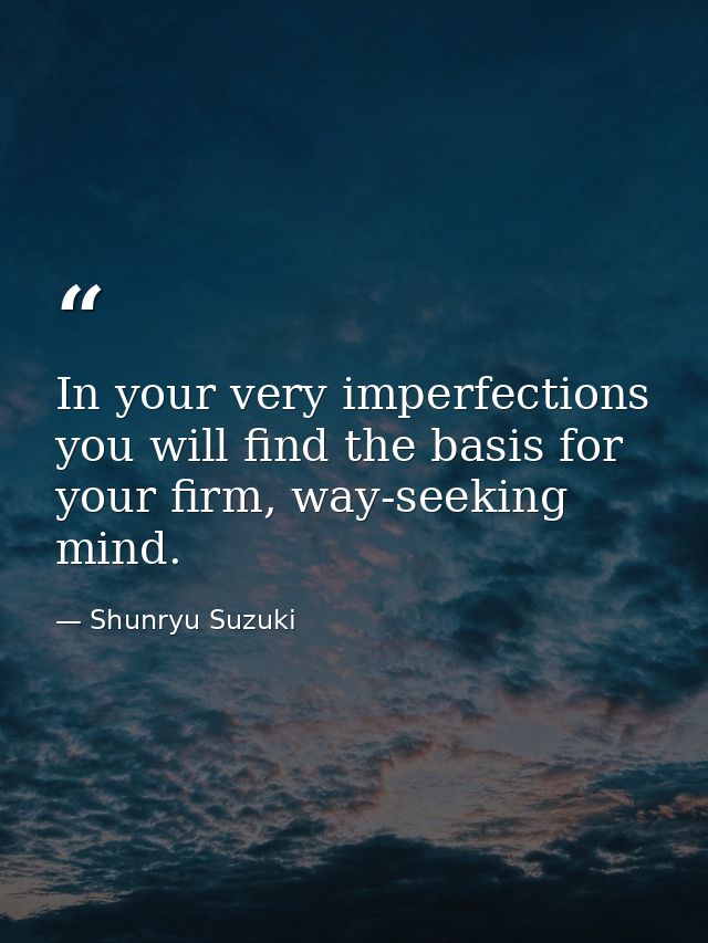 In your very imperfections you will find the basis for your firm, way-seeking mind. — Shunryu Suzuki