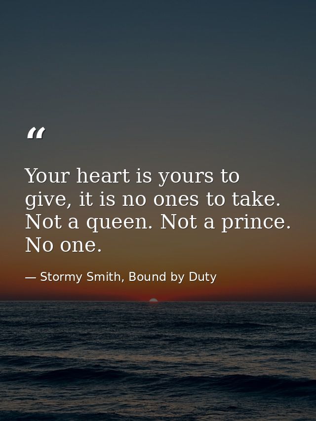 Your heart is yours to give, it is no ones to take. Not a queen. Not a prince. No one. — Stormy Smith, Bound by Duty