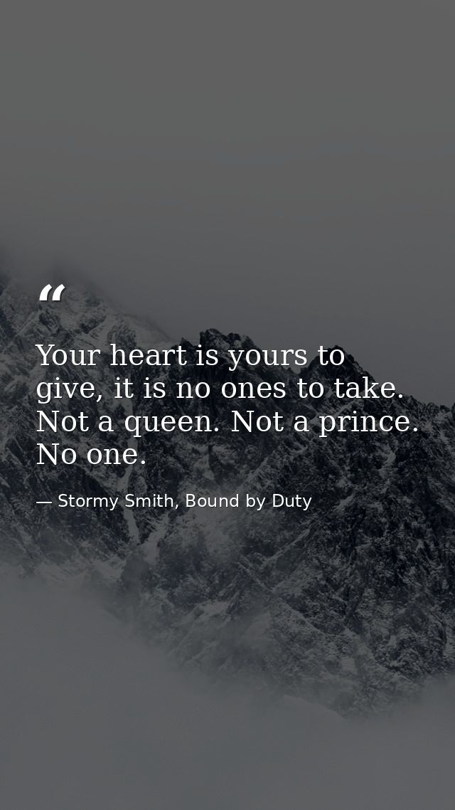 Your heart is yours to give, it is no ones to take. Not a queen. Not a prince. No one. — Stormy Smith, Bound by Duty