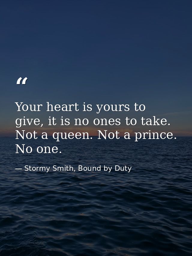Your heart is yours to give, it is no ones to take. Not a queen. Not a prince. No one. — Stormy Smith, Bound by Duty