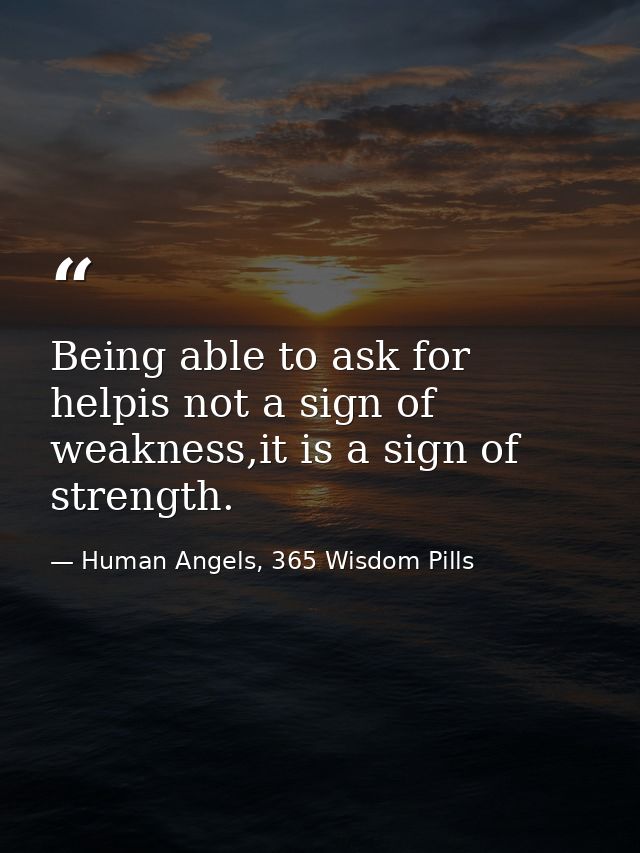 Being able to ask for helpis not a sign of weakness,it is a sign of strength. — Human Angels, 365 Wisdom Pills