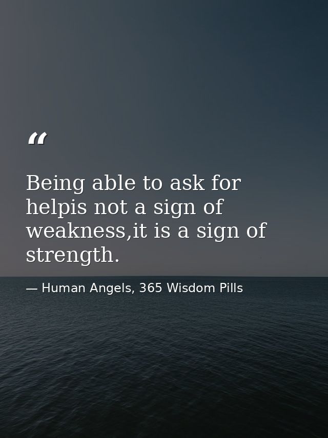 Being able to ask for helpis not a sign of weakness,it is a sign of strength. — Human Angels, 365 Wisdom Pills