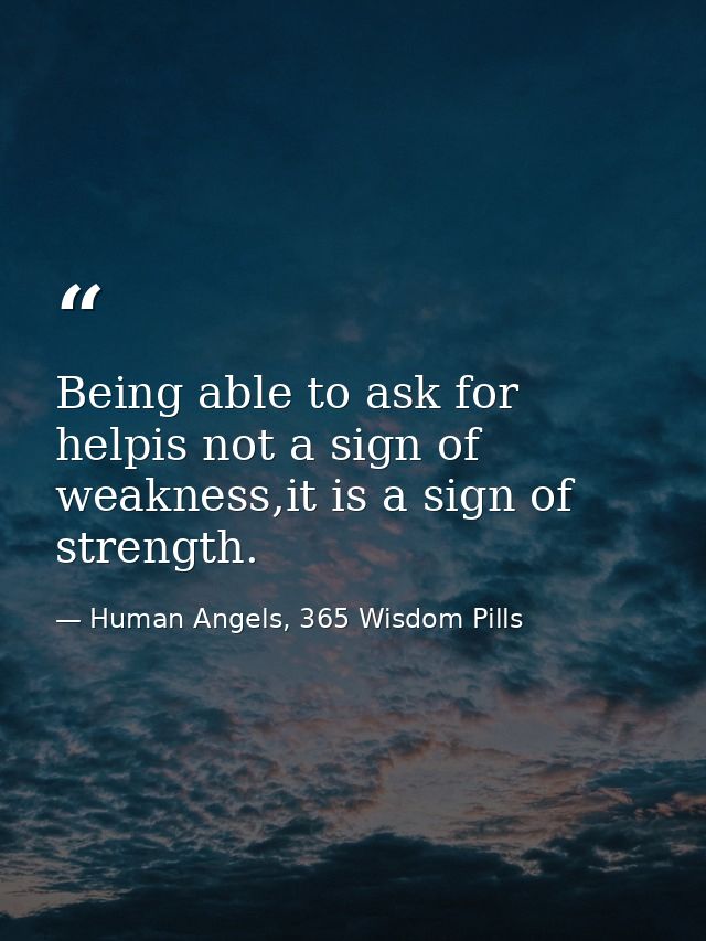 Being able to ask for helpis not a sign of weakness,it is a sign of strength. — Human Angels, 365 Wisdom Pills