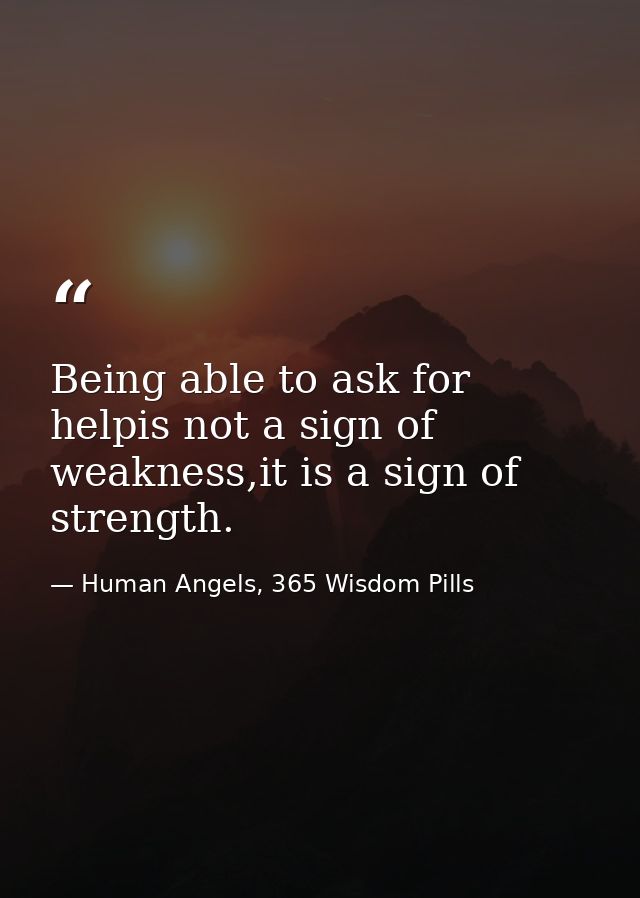 Being able to ask for helpis not a sign of weakness,it is a sign of strength. — Human Angels, 365 Wisdom Pills
