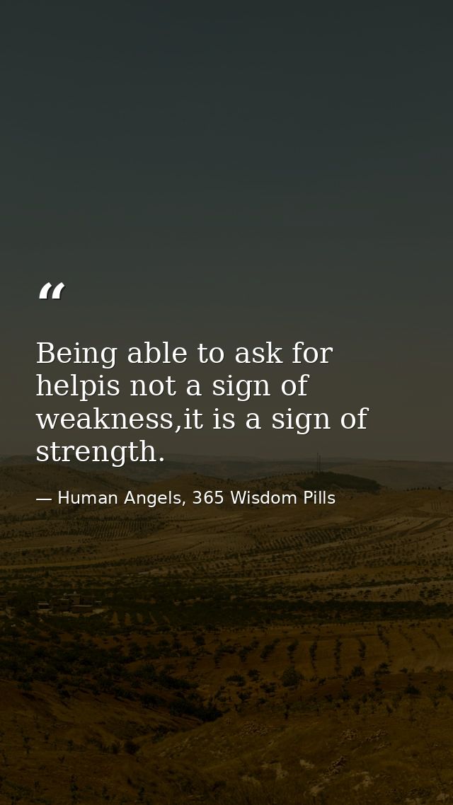 Being able to ask for helpis not a sign of weakness,it is a sign of strength. — Human Angels, 365 Wisdom Pills