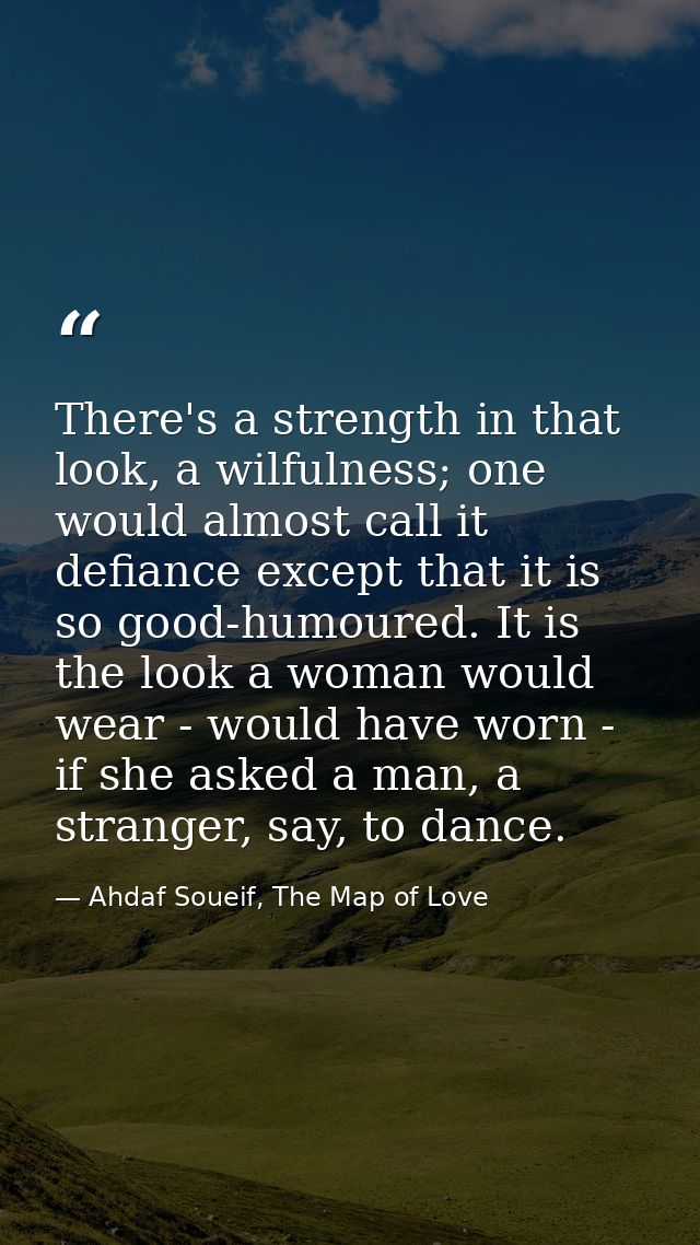 There's a strength in that look, a wilfulness; one would almost call it defiance except that it is so good-humoured. It  — Ahdaf Soueif, The Map of Love