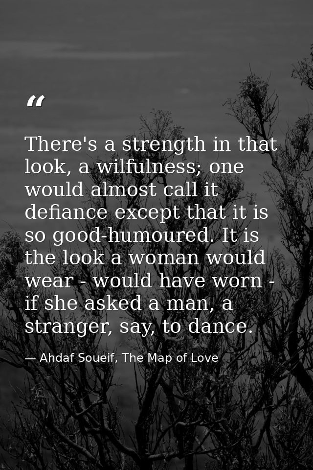 There's a strength in that look, a wilfulness; one would almost call it defiance except that it is so good-humoured. It  — Ahdaf Soueif, The Map of Love