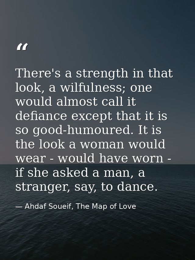 There's a strength in that look, a wilfulness; one would almost call it defiance except that it is so good-humoured. It  — Ahdaf Soueif, The Map of Love