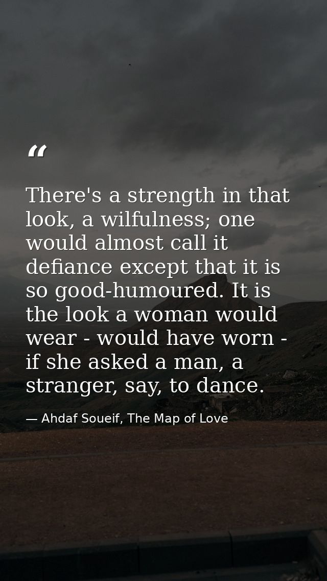 There's a strength in that look, a wilfulness; one would almost call it defiance except that it is so good-humoured. It  — Ahdaf Soueif, The Map of Love
