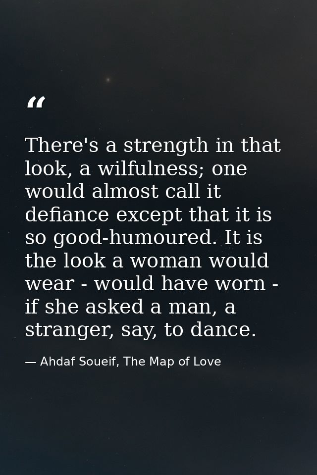 There's a strength in that look, a wilfulness; one would almost call it defiance except that it is so good-humoured. It  — Ahdaf Soueif, The Map of Love