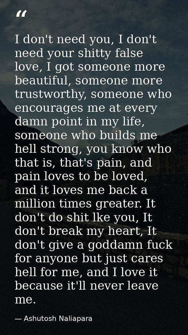 I don't need you, I don't need your shitty false love, I got someone more beautiful, someone more trustworthy, someone w — Ashutosh Naliapara