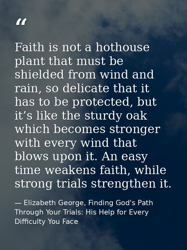 Faith is not a hothouse plant that must be shielded from wind and rain, so delicate that it has to be protected, but it’ — Elizabeth George, Finding God's Path Through Your Trials: His Help for Every Difficulty You Face