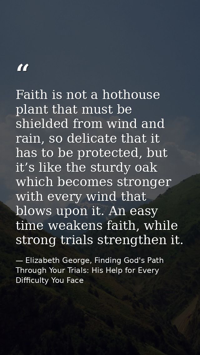 Faith is not a hothouse plant that must be shielded from wind and rain, so delicate that it has to be protected, but it’ — Elizabeth George, Finding God's Path Through Your Trials: His Help for Every Difficulty You Face