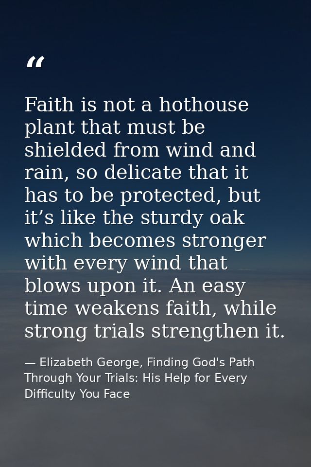 Faith is not a hothouse plant that must be shielded from wind and rain, so delicate that it has to be protected, but it’ — Elizabeth George, Finding God's Path Through Your Trials: His Help for Every Difficulty You Face