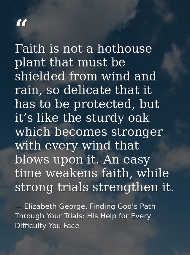 Faith is not a hothouse plant that must be shielded from wind and rain, so delicate that it has to be protected, but it’ — Elizabeth George, Finding God's Path Through Your Trials: His Help for Every Difficulty You Face