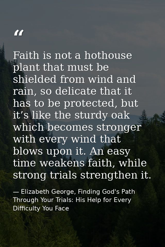 Faith is not a hothouse plant that must be shielded from wind and rain, so delicate that it has to be protected, but it’ — Elizabeth George, Finding God's Path Through Your Trials: His Help for Every Difficulty You Face