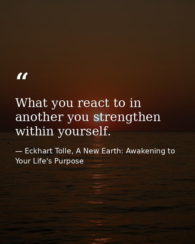 What you react to in another you strengthen within yourself. — Eckhart Tolle, A New Earth: Awakening to Your Life's Purpose
