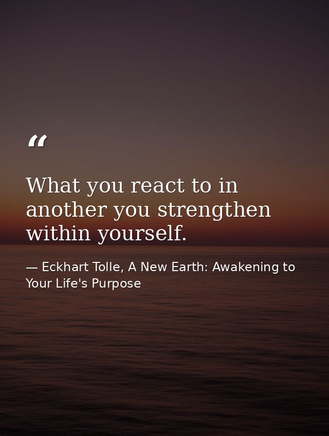 What you react to in another you strengthen within yourself. — Eckhart Tolle, A New Earth: Awakening to Your Life's Purpose