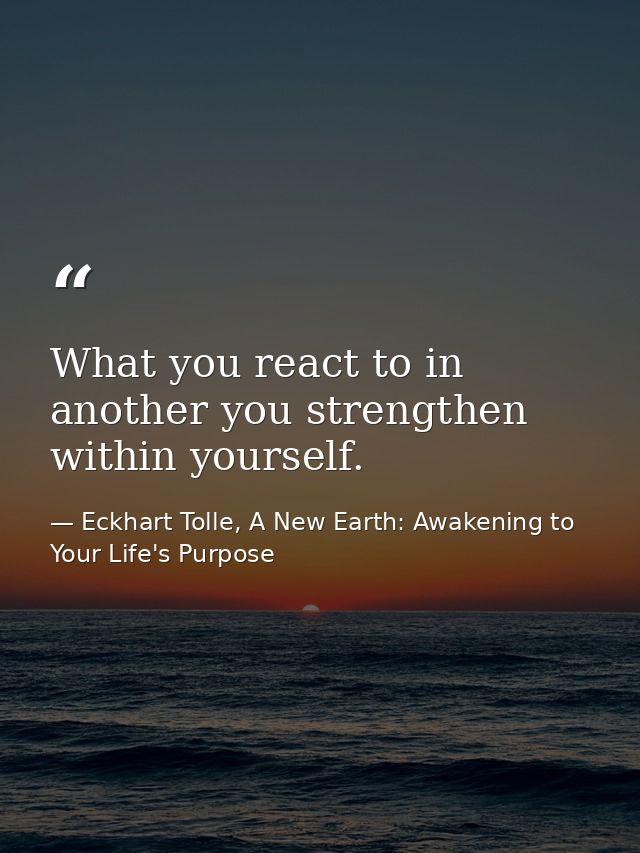 What you react to in another you strengthen within yourself. — Eckhart Tolle, A New Earth: Awakening to Your Life's Purpose
