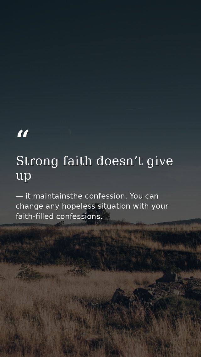 Strong faith doesn’t give up — it maintainsthe confession. You can change any hopeless situation with your faith-filled confessions.