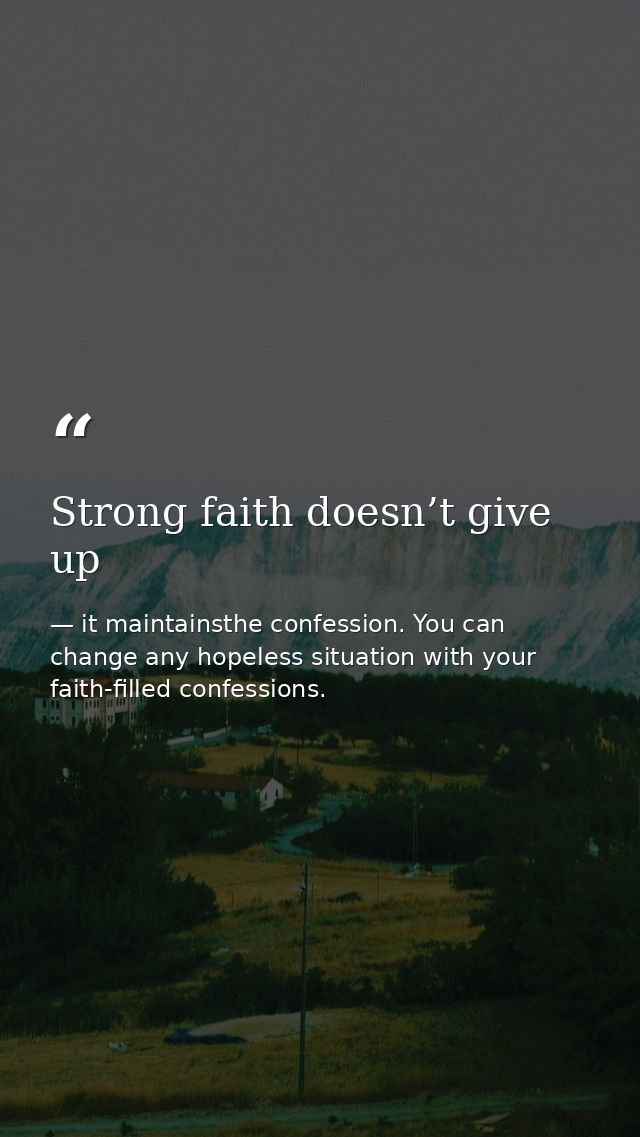 Strong faith doesn’t give up — it maintainsthe confession. You can change any hopeless situation with your faith-filled confessions.