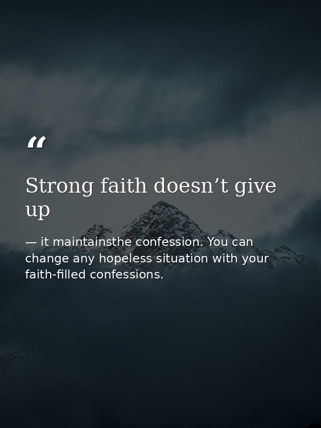 Strong faith doesn’t give up — it maintainsthe confession. You can change any hopeless situation with your faith-filled confessions.