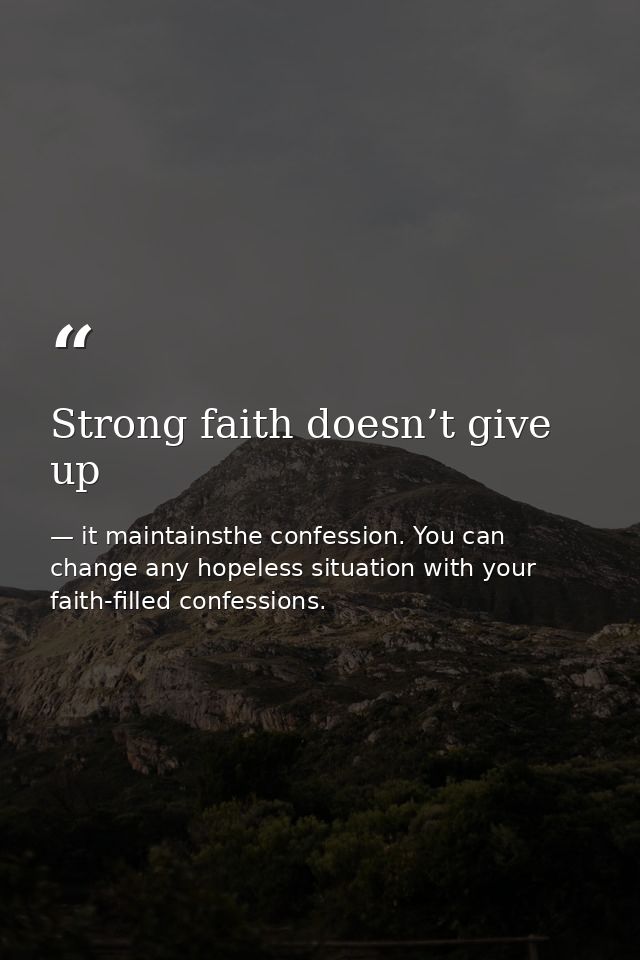Strong faith doesn’t give up — it maintainsthe confession. You can change any hopeless situation with your faith-filled confessions.