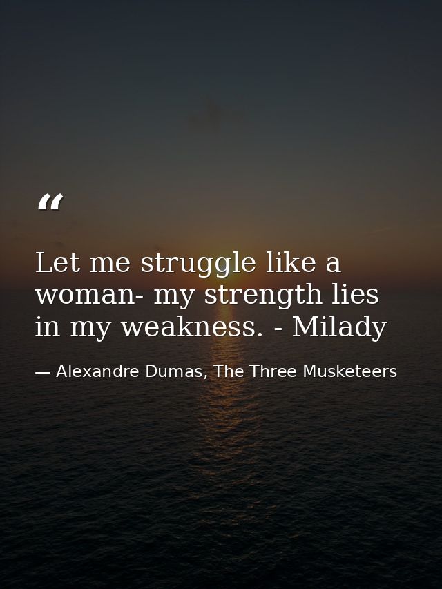 Let me struggle like a woman- my strength lies in my weakness. - Milady — Alexandre Dumas, The Three Musketeers
