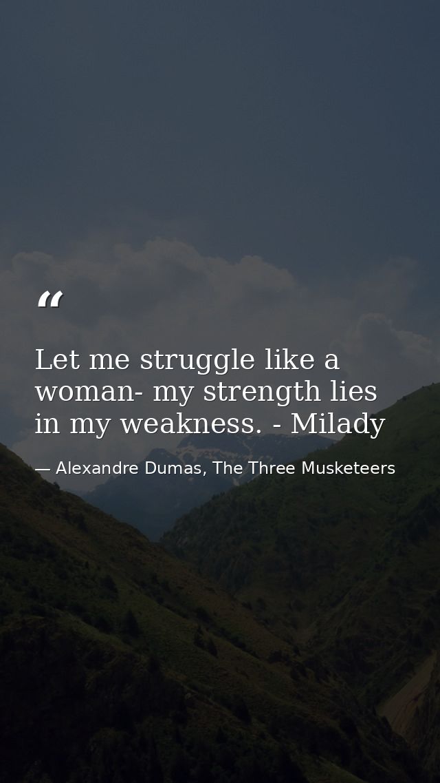 Let me struggle like a woman- my strength lies in my weakness. - Milady — Alexandre Dumas, The Three Musketeers