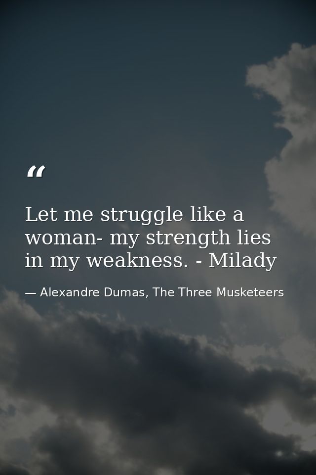 Let me struggle like a woman- my strength lies in my weakness. - Milady — Alexandre Dumas, The Three Musketeers