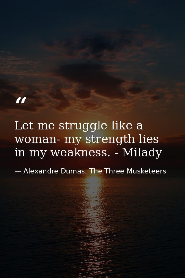 Let me struggle like a woman- my strength lies in my weakness. - Milady — Alexandre Dumas, The Three Musketeers