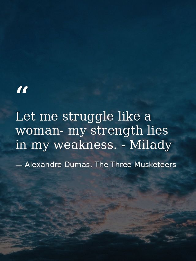 Let me struggle like a woman- my strength lies in my weakness. - Milady — Alexandre Dumas, The Three Musketeers