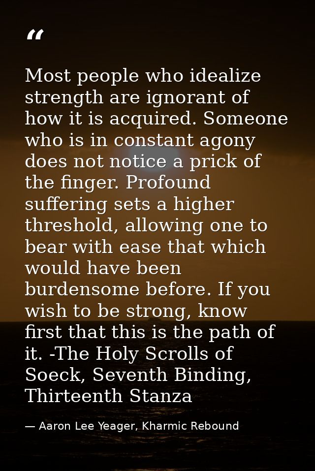 Most people who idealize strength are ignorant of how it is acquired. Someone who is in constant agony does not notice a — Aaron Lee Yeager, Kharmic Rebound